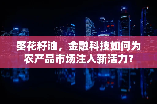 葵花籽油，金融科技如何为农产品市场注入新活力？