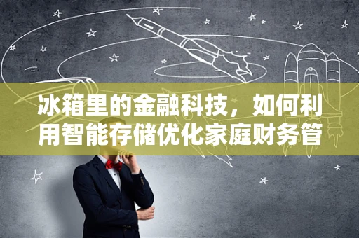 冰箱里的金融科技，如何利用智能存储优化家庭财务管理？