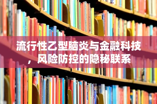 流行性乙型脑炎与金融科技，风险防控的隐秘联系