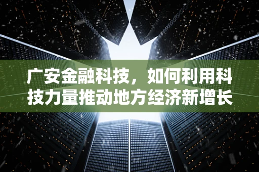 广安金融科技，如何利用科技力量推动地方经济新增长？