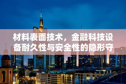 材料表面技术，金融科技设备耐久性与安全性的隐形守护者？