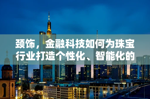 颈饰，金融科技如何为珠宝行业打造个性化、智能化的未来？