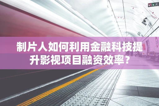 制片人如何利用金融科技提升影视项目融资效率？