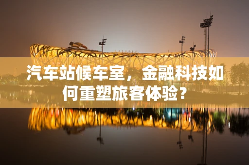汽车站候车室，金融科技如何重塑旅客体验？