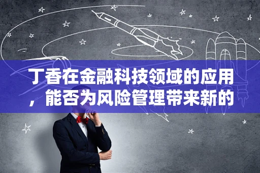丁香在金融科技领域的应用，能否为风险管理带来新的‘芬芳’？