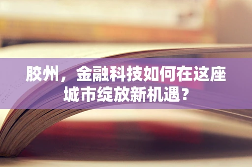 胶州，金融科技如何在这座城市绽放新机遇？