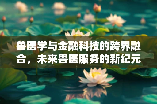 兽医学与金融科技的跨界融合，未来兽医服务的新纪元？