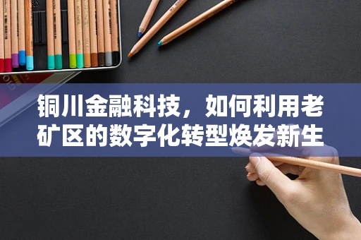 铜川金融科技，如何利用老矿区的数字化转型焕发新生？