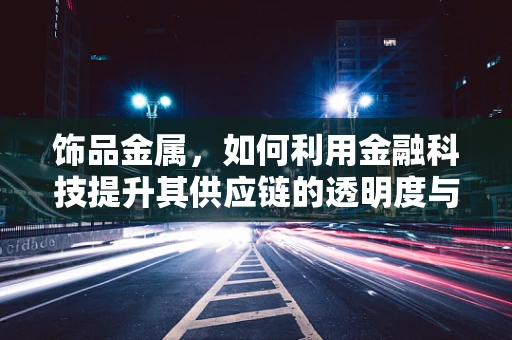 饰品金属，如何利用金融科技提升其供应链的透明度与效率？