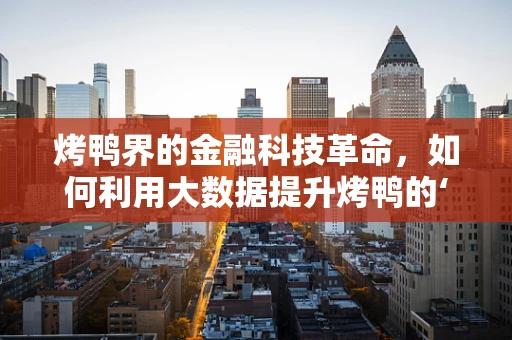 烤鸭界的金融科技革命，如何利用大数据提升烤鸭的‘味’觉体验？