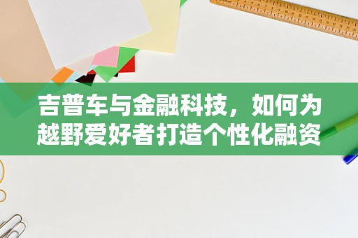 吉普车与金融科技，如何为越野爱好者打造个性化融资方案？