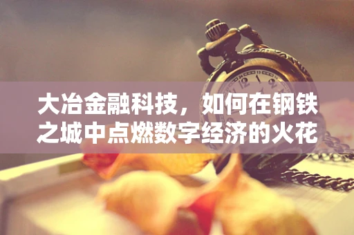 大冶金融科技，如何在钢铁之城中点燃数字经济的火花？