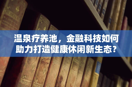 温泉疗养池，金融科技如何助力打造健康休闲新生态？