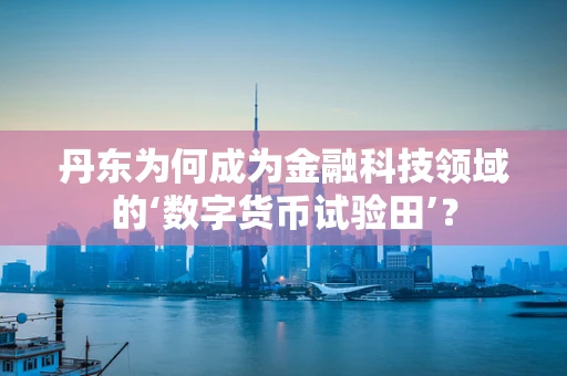 丹东为何成为金融科技领域的‘数字货币试验田’？
