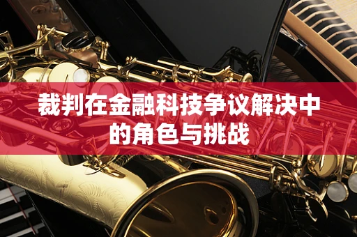 裁判在金融科技争议解决中的角色与挑战
