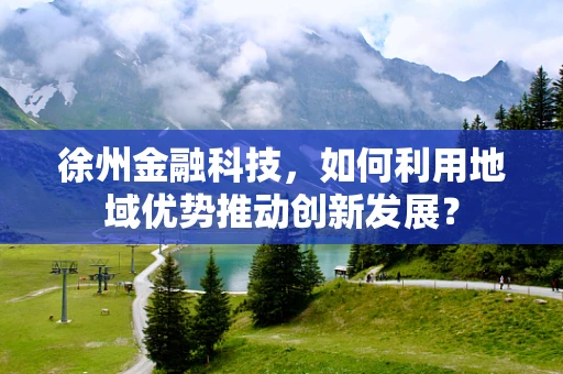 徐州金融科技，如何利用地域优势推动创新发展？