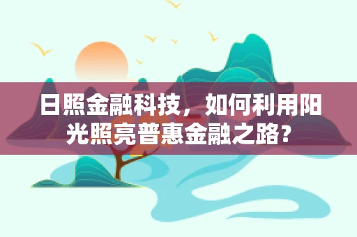 日照金融科技，如何利用阳光照亮普惠金融之路？