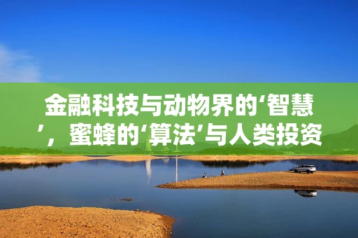 金融科技与动物界的‘智慧’，蜜蜂的‘算法’与人类投资决策的异曲同工