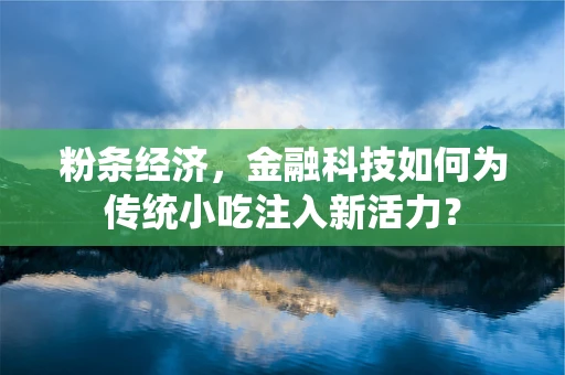 粉条经济，金融科技如何为传统小吃注入新活力？