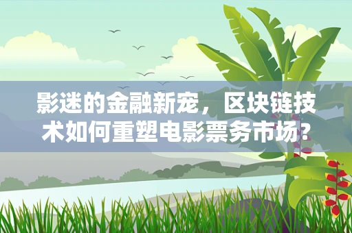 影迷的金融新宠，区块链技术如何重塑电影票务市场？