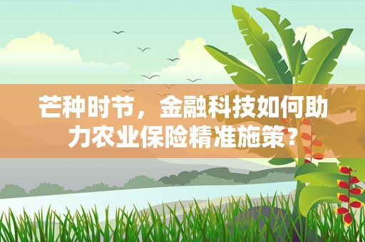 芒种时节，金融科技如何助力农业保险精准施策？