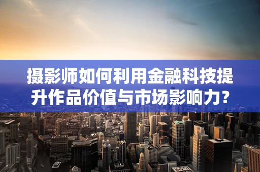 摄影师如何利用金融科技提升作品价值与市场影响力？