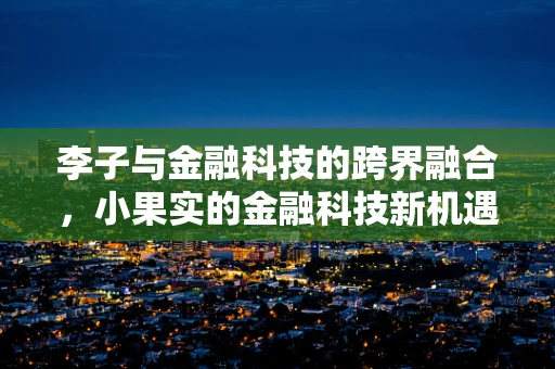 李子与金融科技的跨界融合，小果实的金融科技新机遇？