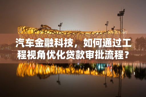 汽车金融科技，如何通过工程视角优化贷款审批流程？