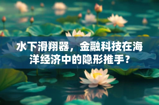 水下滑翔器，金融科技在海洋经济中的隐形推手？
