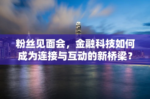 粉丝见面会，金融科技如何成为连接与互动的新桥梁？