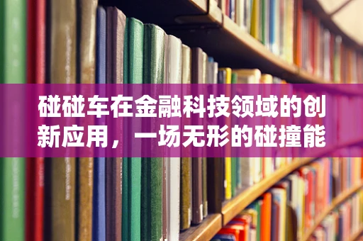 碰碰车在金融科技领域的创新应用，一场无形的碰撞能激发什么火花？