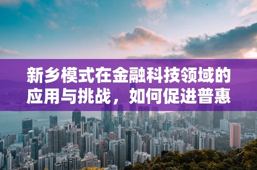 新乡模式在金融科技领域的应用与挑战，如何促进普惠金融的可持续发展？