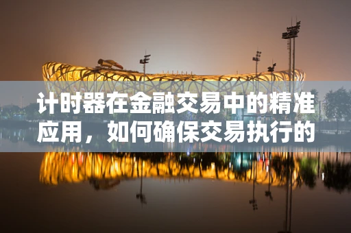 计时器在金融交易中的精准应用，如何确保交易执行的即时性？