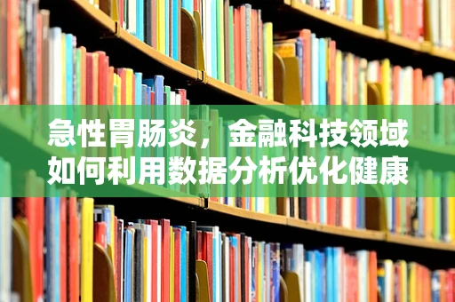 急性胃肠炎，金融科技领域如何利用数据分析优化健康管理？