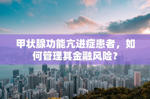 甲状腺功能亢进症患者，如何管理其金融风险？