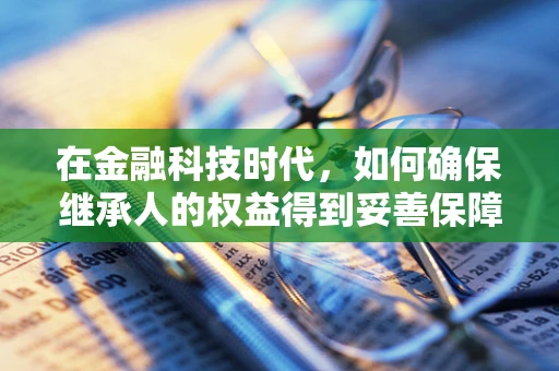 在金融科技时代，如何确保继承人的权益得到妥善保障？