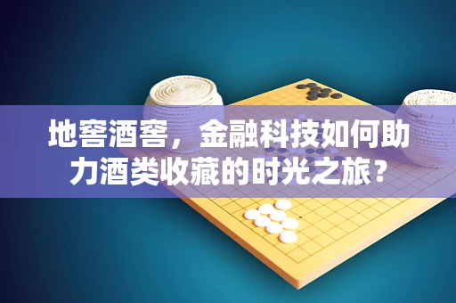 地窖酒窖，金融科技如何助力酒类收藏的时光之旅？