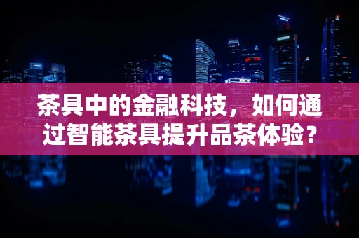 茶具中的金融科技，如何通过智能茶具提升品茶体验？