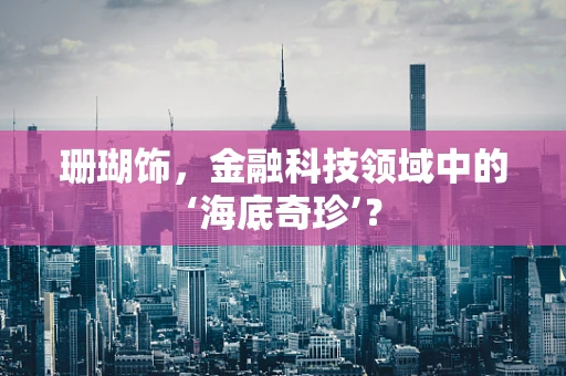 珊瑚饰，金融科技领域中的‘海底奇珍’？