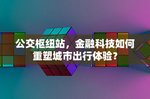 公交枢纽站，金融科技如何重塑城市出行体验？