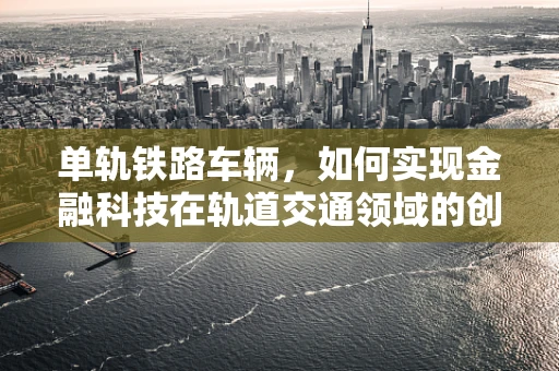 单轨铁路车辆，如何实现金融科技在轨道交通领域的创新应用？
