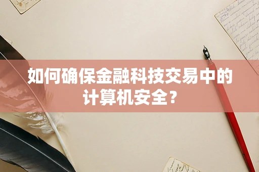 如何确保金融科技交易中的计算机安全？