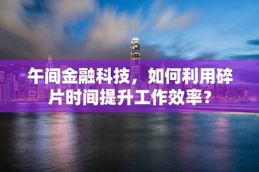 午间金融科技，如何利用碎片时间提升工作效率？