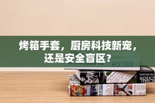 烤箱手套，厨房科技新宠，还是安全盲区？