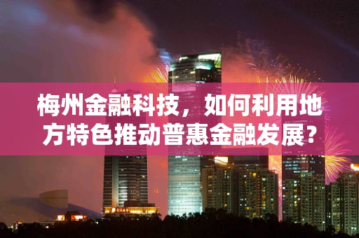 梅州金融科技，如何利用地方特色推动普惠金融发展？