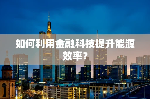 如何利用金融科技提升能源效率？