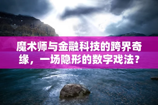 魔术师与金融科技的跨界奇缘，一场隐形的数字戏法？
