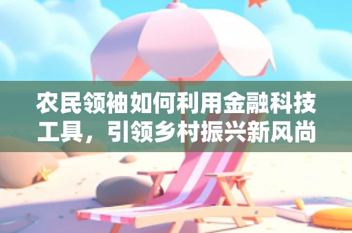 农民领袖如何利用金融科技工具，引领乡村振兴新风尚？