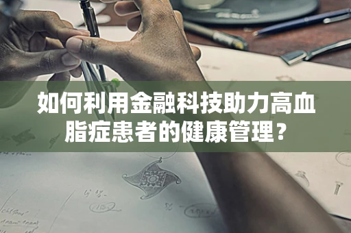 如何利用金融科技助力高血脂症患者的健康管理？