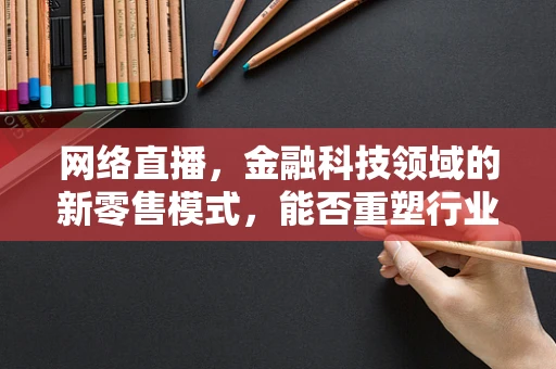 网络直播，金融科技领域的新零售模式，能否重塑行业格局？
